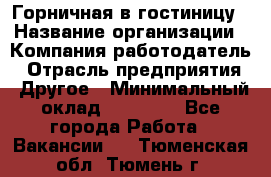 Горничная в гостиницу › Название организации ­ Компания-работодатель › Отрасль предприятия ­ Другое › Минимальный оклад ­ 18 000 - Все города Работа » Вакансии   . Тюменская обл.,Тюмень г.